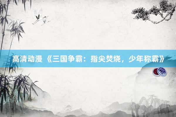 高清动漫 《三国争霸：指尖焚烧，少年称霸》