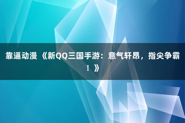 靠逼动漫 《新QQ三国手游：意气轩昂，指尖争霸！》