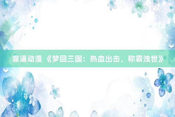 靠逼动漫 《梦回三国：热血出击，称霸浊世》