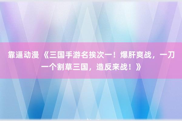 靠逼动漫 《三国手游名挨次一！爆肝爽战，一刀一个割草三国，造反来战！》
