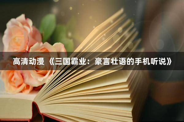 高清动漫 《三国霸业：豪言壮语的手机听说》