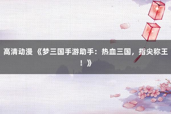 高清动漫 《梦三国手游助手：热血三国，指尖称王！》