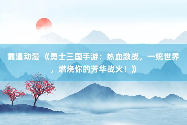 靠逼动漫 《勇士三国手游：热血激战，一统世界，燃烧你的芳华战火！》