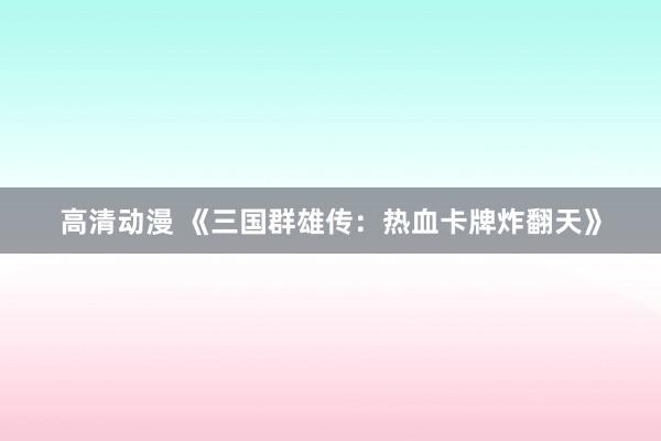 高清动漫 《三国群雄传：热血卡牌炸翻天》