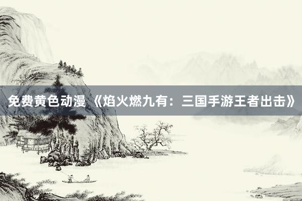 免费黄色动漫 《焰火燃九有：三国手游王者出击》