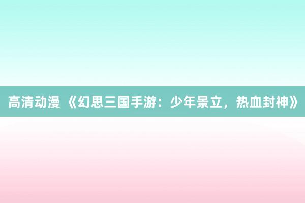 高清动漫 《幻思三国手游：少年景立，热血封神》