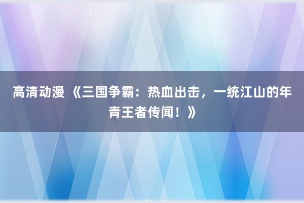 高清动漫 《三国争霸：热血出击，一统江山的年青王者传闻！》