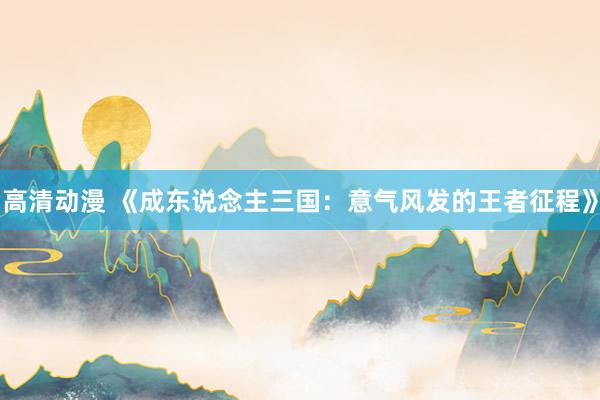 高清动漫 《成东说念主三国：意气风发的王者征程》