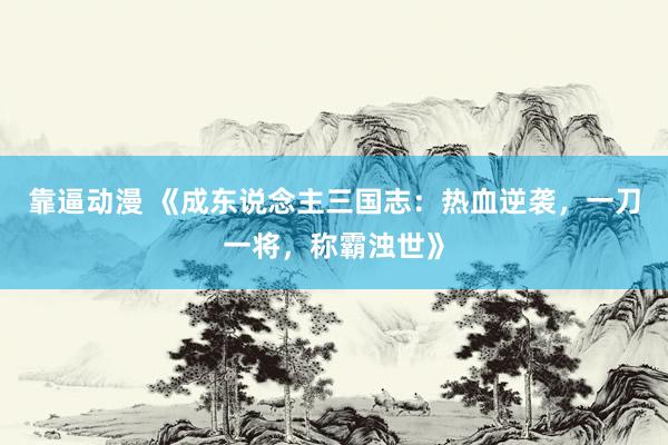 靠逼动漫 《成东说念主三国志：热血逆袭，一刀一将，称霸浊世》
