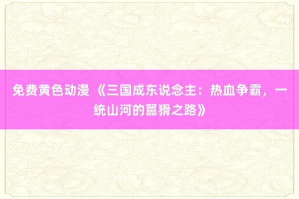 免费黄色动漫 《三国成东说念主：热血争霸，一统山河的嚚猾之路》