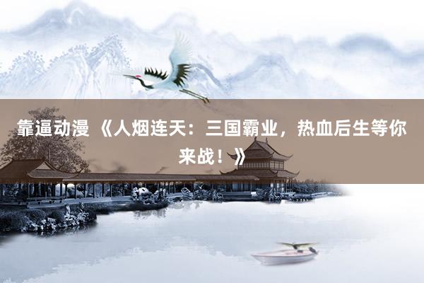 靠逼动漫 《人烟连天：三国霸业，热血后生等你来战！》