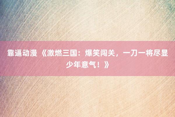靠逼动漫 《激燃三国：爆笑闯关，一刀一将尽显少年意气！》