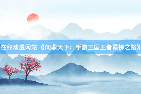 在线动漫网站 《问鼎天下：手游三国王者霸榜之路》