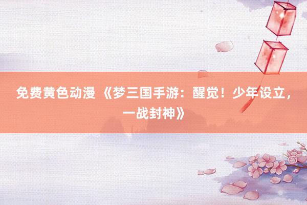 免费黄色动漫 《梦三国手游：醒觉！少年设立，一战封神》