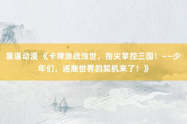 靠逼动漫 《卡牌激战浊世，指尖掌控三国！——少年们，逐鹿世界的契机来了！》