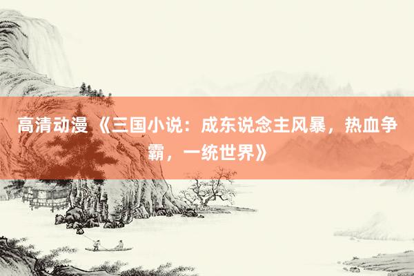 高清动漫 《三国小说：成东说念主风暴，热血争霸，一统世界》