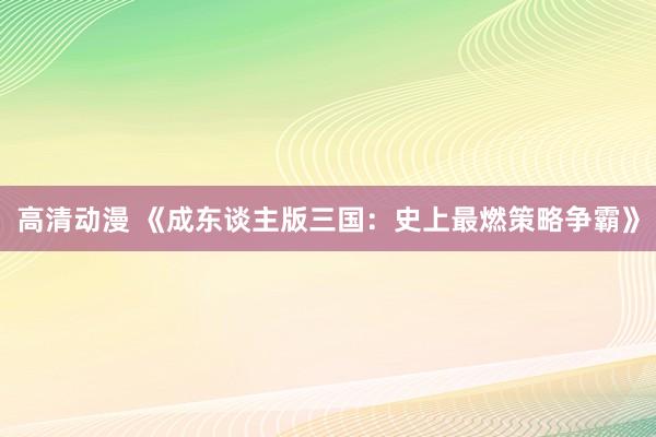 高清动漫 《成东谈主版三国：史上最燃策略争霸》