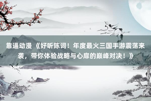靠逼动漫 《好听陈词！年度最火三国手游震荡来袭，带你体验战略与心扉的巅峰对决！》