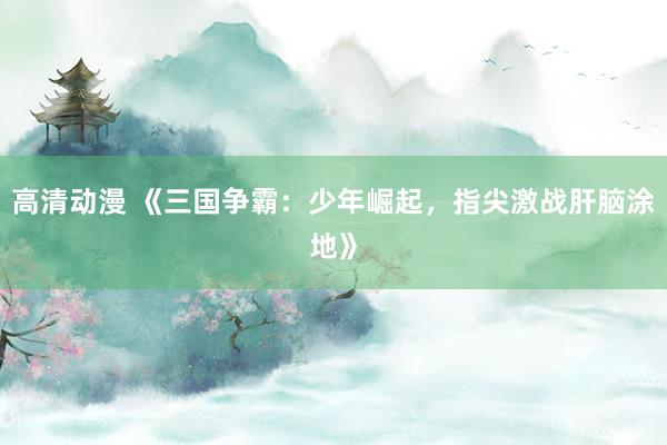 高清动漫 《三国争霸：少年崛起，指尖激战肝脑涂地》