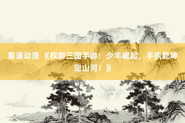靠逼动漫 《权御三国手游：少年崛起，手执乾坤定山河！》