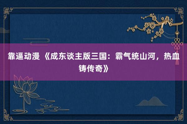 靠逼动漫 《成东谈主版三国：霸气统山河，热血铸传奇》