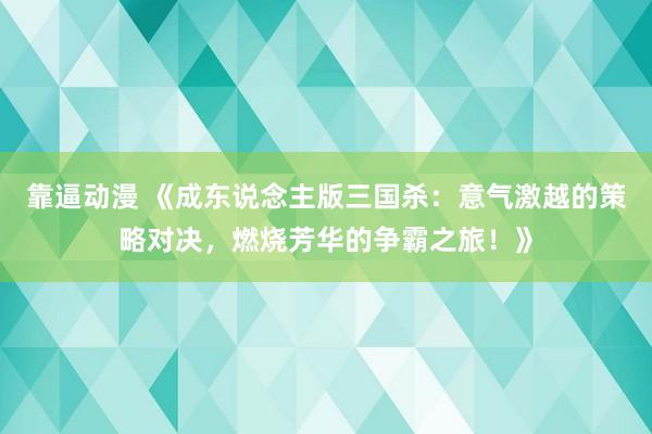 靠逼动漫 《成东说念主版三国杀：意气激越的策略对决，燃烧芳华的争霸之旅！》