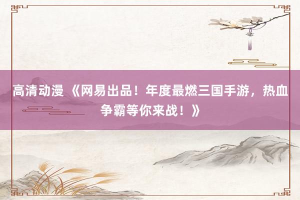 高清动漫 《网易出品！年度最燃三国手游，热血争霸等你来战！》