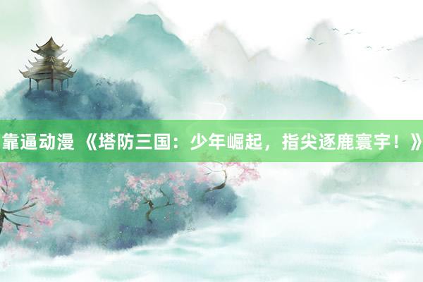 靠逼动漫 《塔防三国：少年崛起，指尖逐鹿寰宇！》