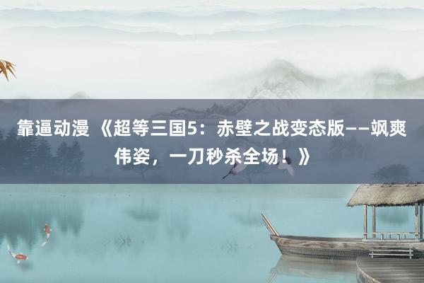 靠逼动漫 《超等三国5：赤壁之战变态版——飒爽伟姿，一刀秒杀全场！》