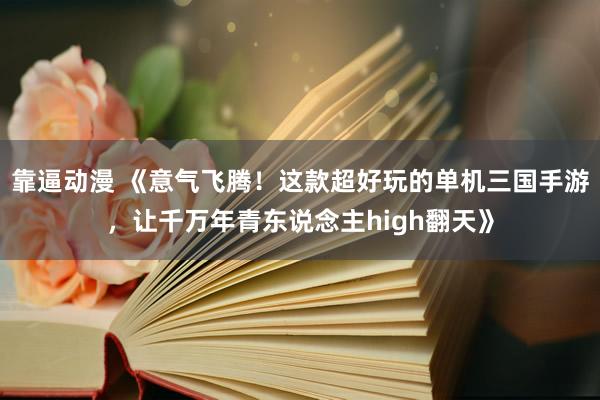 靠逼动漫 《意气飞腾！这款超好玩的单机三国手游，让千万年青东说念主high翻天》