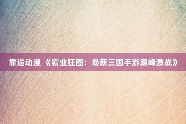 靠逼动漫 《霸业狂图：最新三国手游巅峰激战》