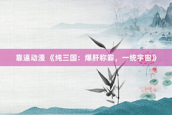 靠逼动漫 《纯三国：爆肝称霸，一统宇宙》