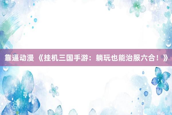 靠逼动漫 《挂机三国手游：躺玩也能治服六合！》