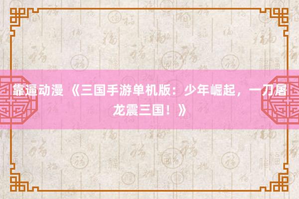 靠逼动漫 《三国手游单机版：少年崛起，一刀屠龙震三国！》