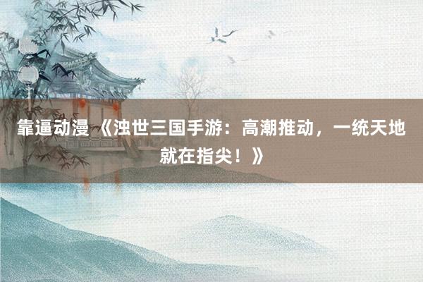靠逼动漫 《浊世三国手游：高潮推动，一统天地就在指尖！》