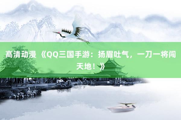 高清动漫 《QQ三国手游：扬眉吐气，一刀一将闯天地！》