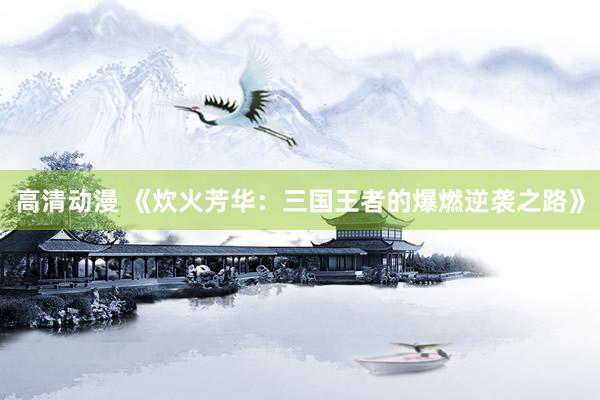 高清动漫 《炊火芳华：三国王者的爆燃逆袭之路》