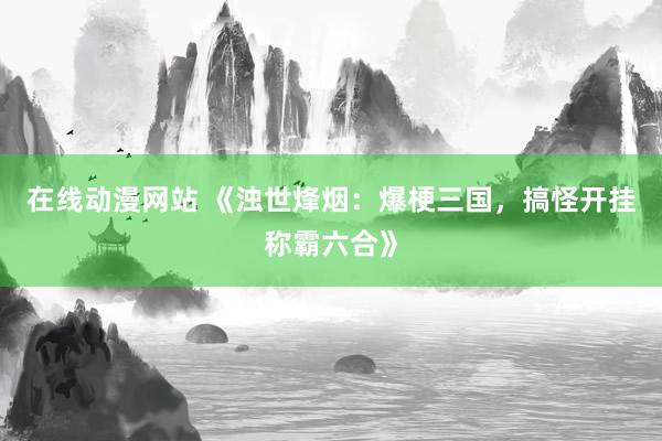在线动漫网站 《浊世烽烟：爆梗三国，搞怪开挂称霸六合》