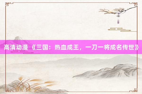 高清动漫 《三国：热血成王，一刀一将成名传世》