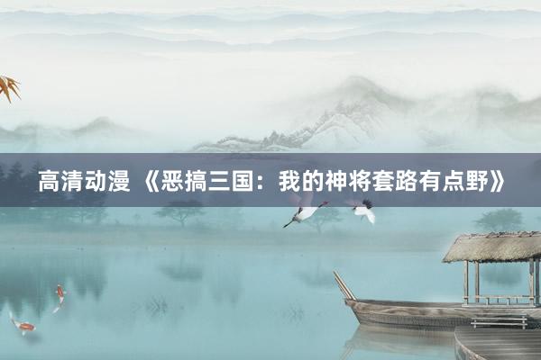 高清动漫 《恶搞三国：我的神将套路有点野》