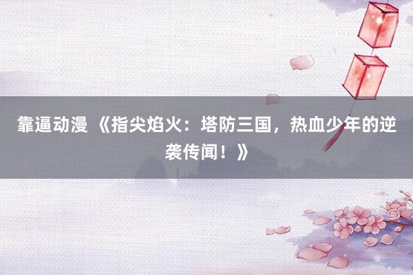 靠逼动漫 《指尖焰火：塔防三国，热血少年的逆袭传闻！》
