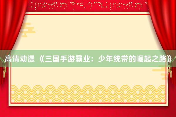 高清动漫 《三国手游霸业：少年统带的崛起之路》