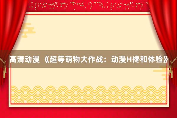 高清动漫 《超等萌物大作战：动漫H搀和体验》