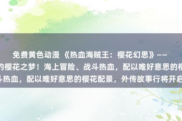 免费黄色动漫 《热血海贼王：樱花幻思》—— 松手的海贼之魂，秀丽的樱花之梦！海上冒险、战斗热血，配以唯好意思的樱花配景，外传故事行将开启！